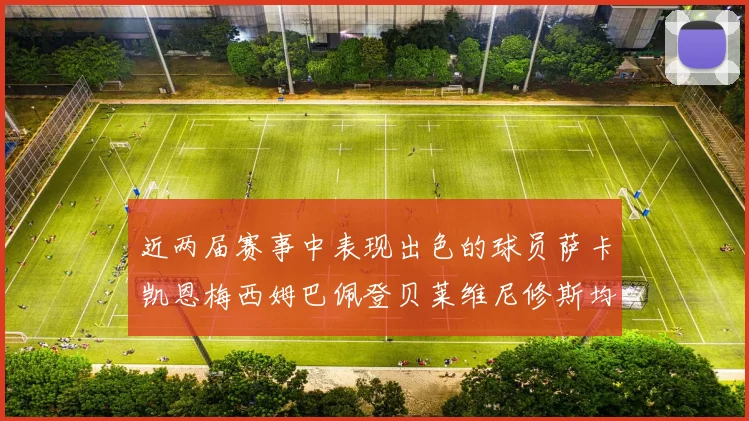 近两届赛事中表现出色的球员萨卡凯恩梅西姆巴佩登贝莱维尼修斯均有三球三助攻