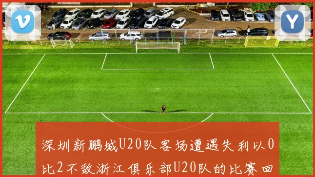深圳新鹏城U20队客场遭遇失利以0比2不敌浙江俱乐部U20队的比赛回顾