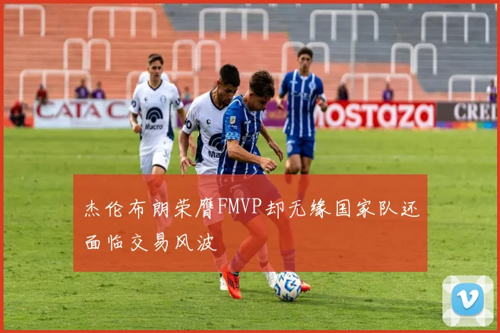 杰伦布朗荣膺FMVP却无缘国家队还面临交易风波