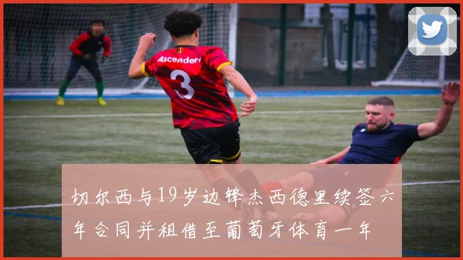 切尔西与19岁边锋杰西德里续签六年合同并租借至葡萄牙体育一年