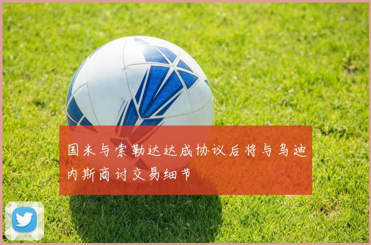 国米与索勒达达成协议后将与乌迪内斯商讨交易细节