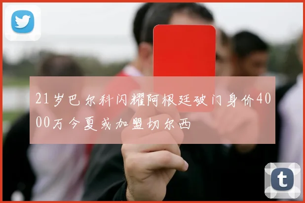 21岁巴尔科闪耀阿根廷破门身价4000万今夏或加盟切尔西