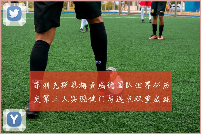 菲利克斯恩梅查成德国队世界杯历史第三人实现破门与造点双重成就