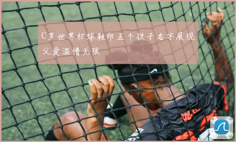 C罗世界杯球鞋印五个孩子名字展现父爱温情无限