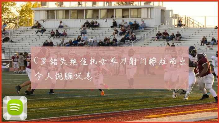 C罗错失绝佳机会单刀射门擦柱而出令人扼腕叹息