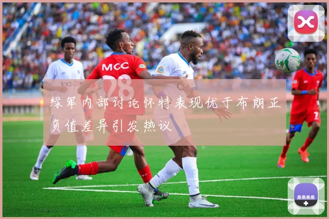 绿军内部讨论怀特表现优于布朗正负值差异引发热议