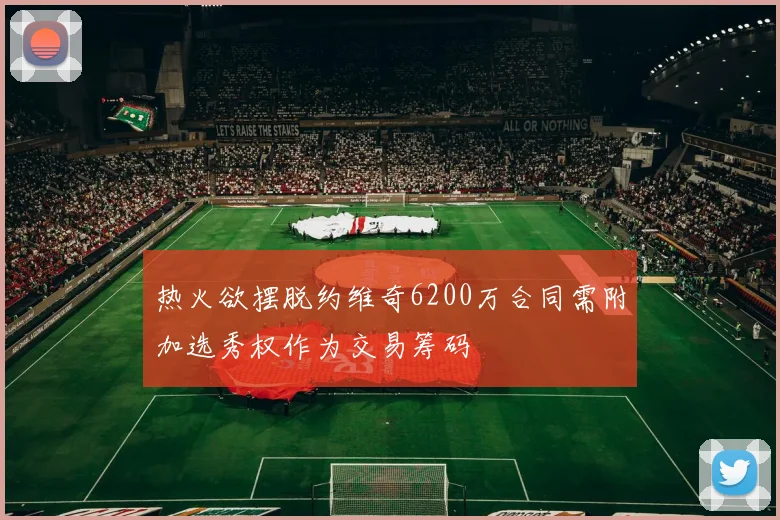 热火欲摆脱约维奇6200万合同需附加选秀权作为交易筹码