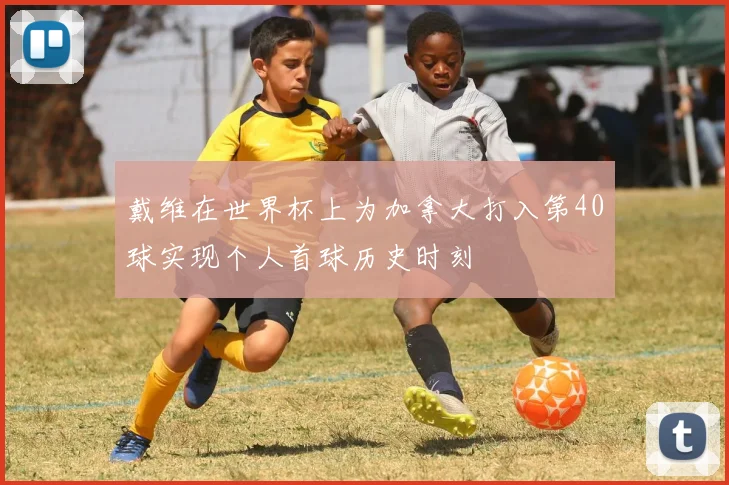 戴维在世界杯上为加拿大打入第40球实现个人首球历史时刻