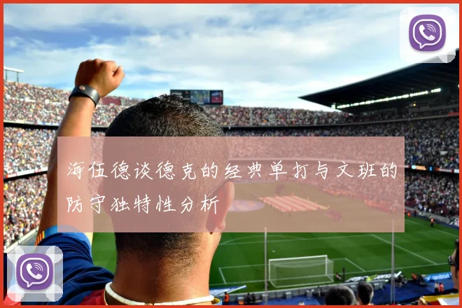 海伍德谈德克的经典单打与文班的防守独特性分析