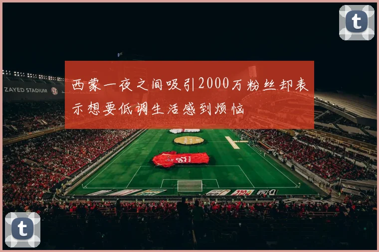 西蒙一夜之间吸引2000万粉丝却表示想要低调生活感到烦恼