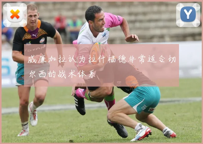 威廉加拉认为拉什福德非常适合切尔西的战术体系